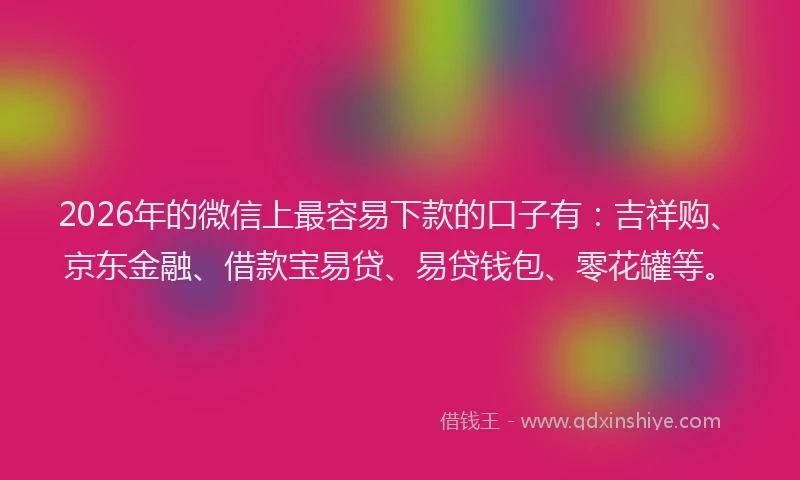 2026年的微信上最容易下款的口子有：吉祥购、京东金融、借款宝易贷、易贷钱包、零花罐等。