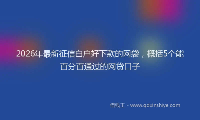 2026年最新征信白户好下款的网袋，概括5个能百分百通过的网贷口子