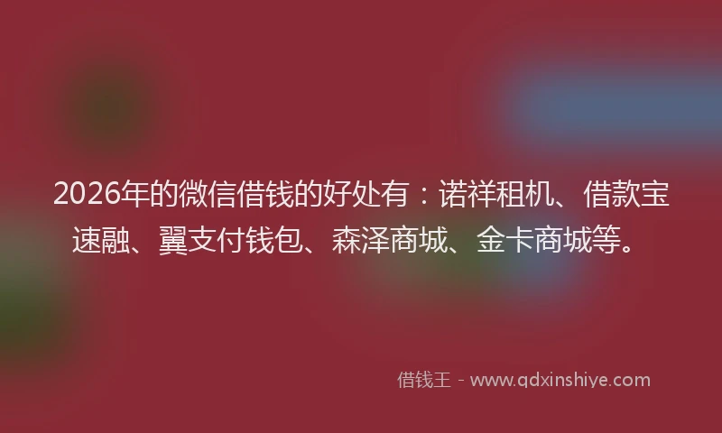 2026年的微信借钱的好处有：诺祥租机、借款宝速融、翼支付钱包、森泽商城、金卡商城等。