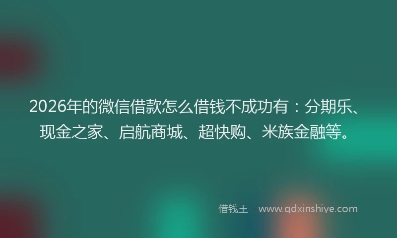2026年的微信借款怎么借钱不成功有：分期乐、现金之家、启航商城、超快购、米族金融等。