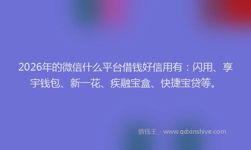 2026年的微信什么平台借钱好信用有：闪用、享宇钱包、新一花、疾融宝盒、快捷宝贷等。