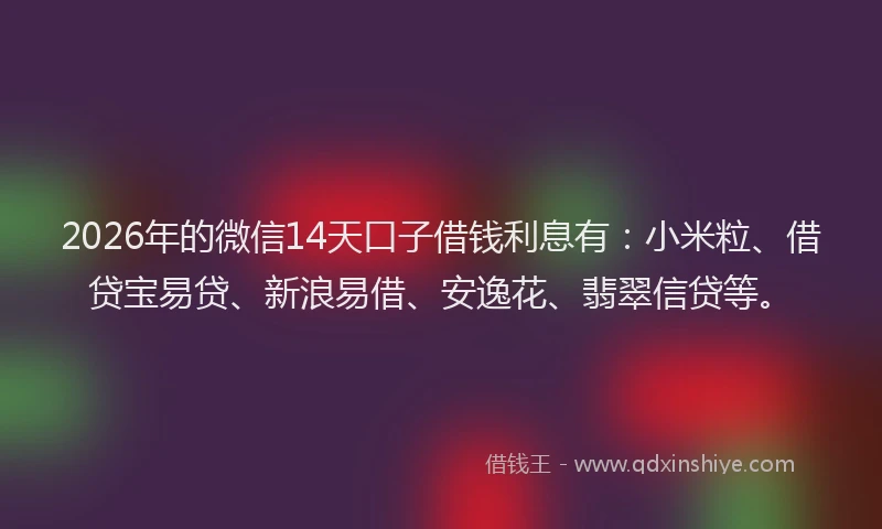 2026年的微信14天口子借钱利息有：小米粒、借贷宝易贷、新浪易借、安逸花、翡翠信贷等。