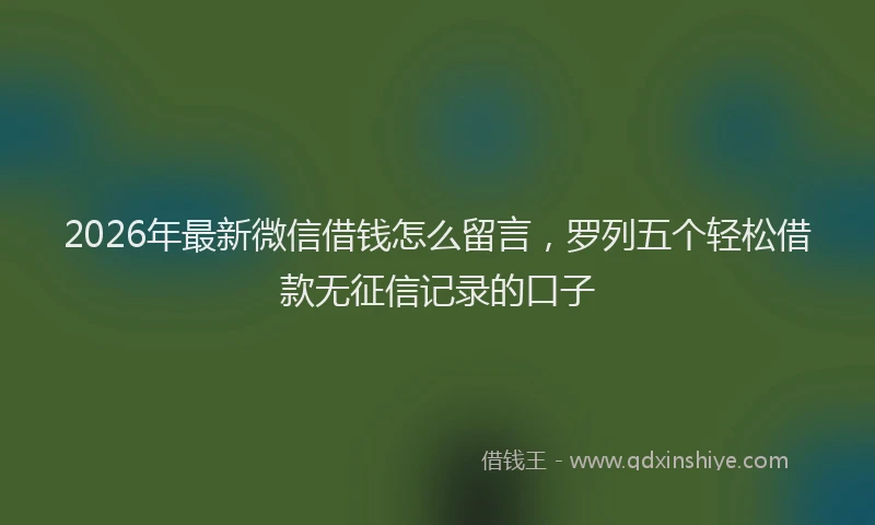 2026年最新微信借钱怎么留言，罗列五个轻松借款无征信记录的口子