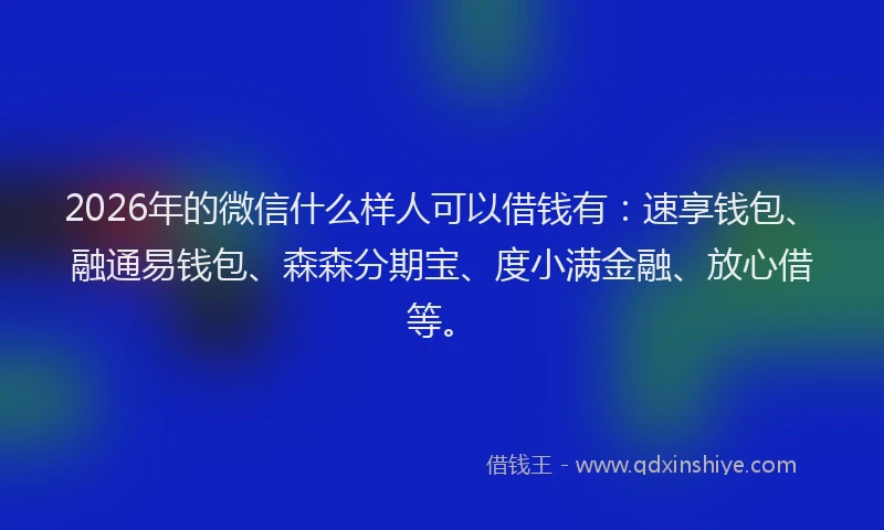 2026年的微信什么样人可以借钱有：速享钱包、融通易钱包、森森分期宝、度小满金融、放心借等。