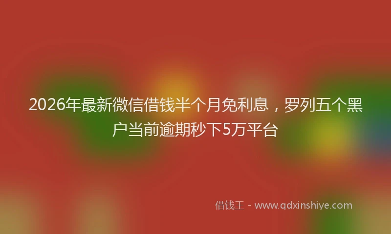 2026年最新微信借钱半个月免利息，罗列五个黑户当前逾期秒下5万平台