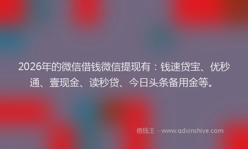 2026年的微信借钱微信提现有：钱速贷宝、优秒通、壹现金、读秒贷、今日头条备用金等。