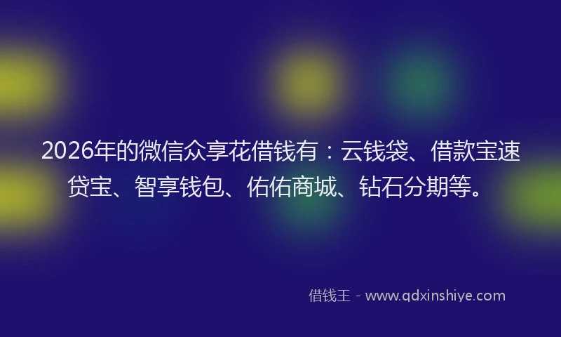 2026年的微信众享花借钱有：云钱袋、借款宝速贷宝、智享钱包、佑佑商城、钻石分期等。