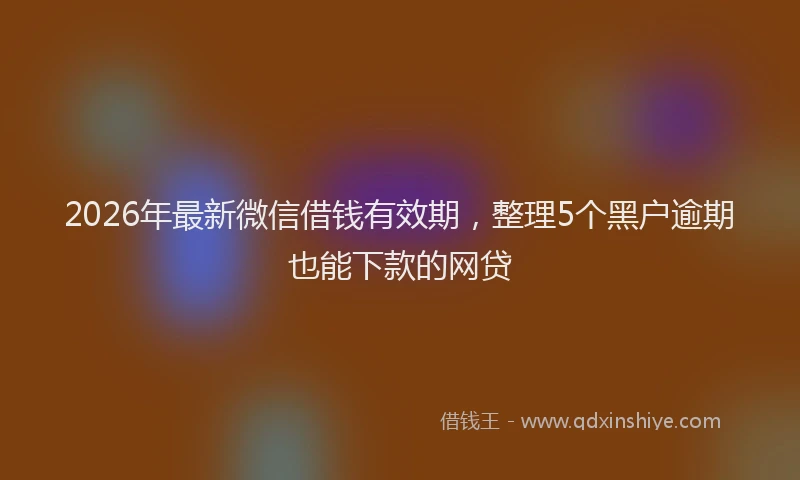2026年最新微信借钱有效期，整理5个黑户逾期也能下款的网贷