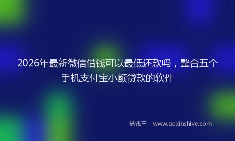 2026年最新微信借钱可以最低还款吗，整合五个手机支付宝小额贷款的软件