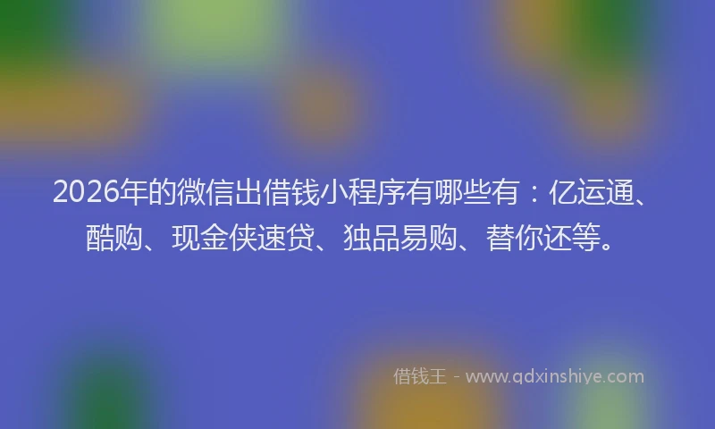2026年的微信出借钱小程序有哪些有：亿运通、酷购、现金侠速贷、独品易购、替你还等。