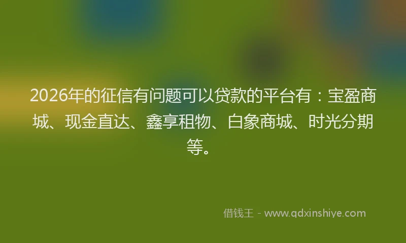2026年的征信有问题可以贷款的平台有：宝盈商城、现金直达、鑫享租物、白象商城、时光分期等。