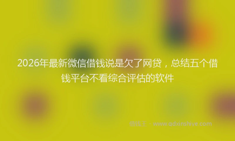 2026年最新微信借钱说是欠了网贷，总结五个借钱平台不看综合评估的软件