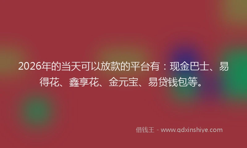 2026年的当天可以放款的平台有：现金巴士、易得花、鑫享花、金元宝、易贷钱包等。