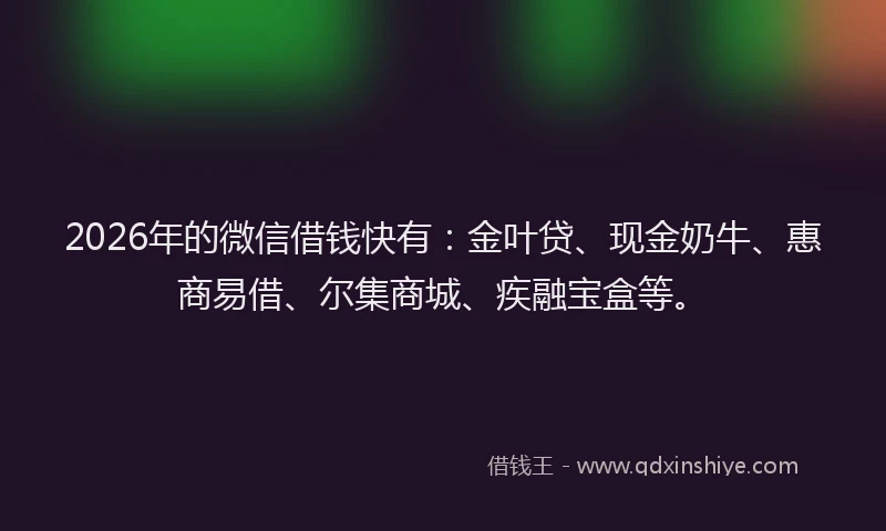 2026年的微信借钱快有：金叶贷、现金奶牛、惠商易借、尔集商城、疾融宝盒等。