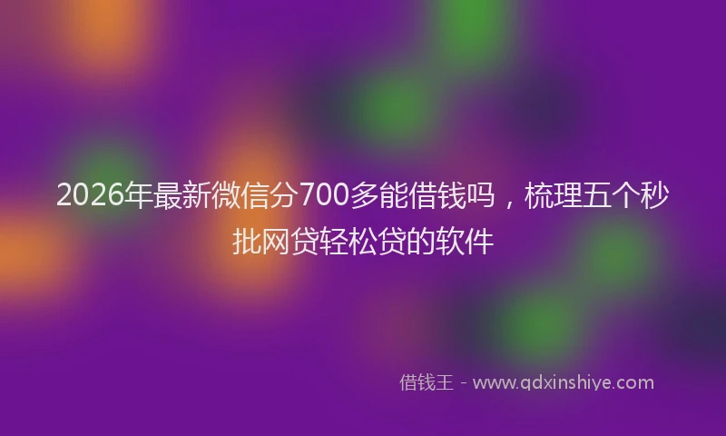2026年最新微信分700多能借钱吗，梳理五个秒批网贷轻松贷的软件