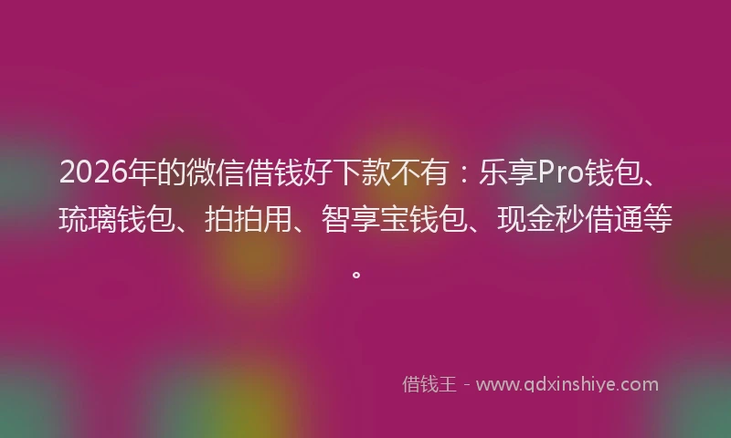 2026年的微信借钱好下款不有：乐享Pro钱包、琉璃钱包、拍拍用、智享宝钱包、现金秒借通等。