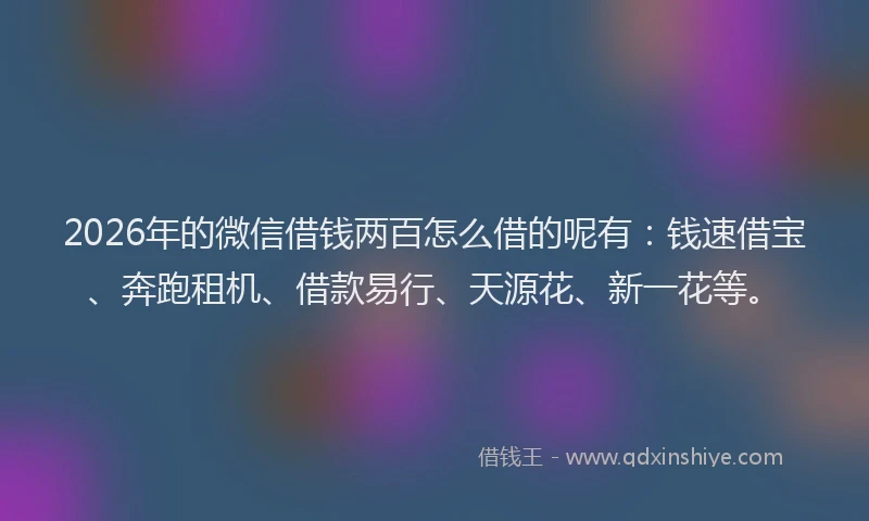 2026年的微信借钱两百怎么借的呢有：钱速借宝、奔跑租机、借款易行、天源花、新一花等。