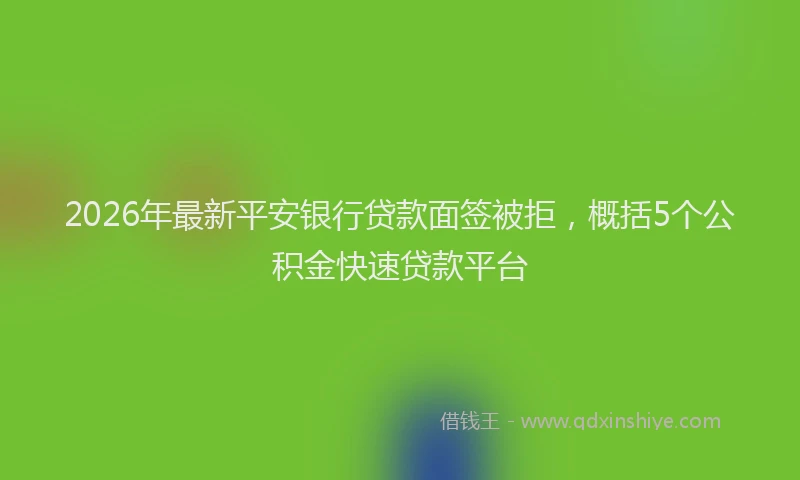 2026年最新平安银行贷款面签被拒，概括5个公积金快速贷款平台