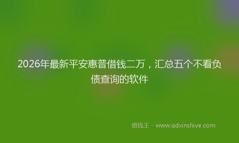 2026年最新平安惠普借钱二万，汇总五个不看负债查询的软件