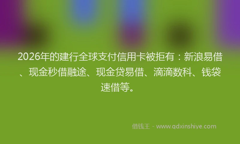 2026年的建行全球支付信用卡被拒有：新浪易借、现金秒借融途、现金贷易借、滴滴数科、钱袋速借等。