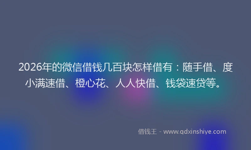 2026年的微信借钱几百块怎样借有：随手借、度小满速借、橙心花、人人快借、钱袋速贷等。