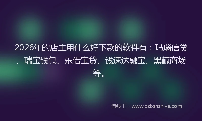 2026年的店主用什么好下款的软件有：玛瑙信贷、瑞宝钱包、乐借宝贷、钱速达融宝、黑鲸商场等。