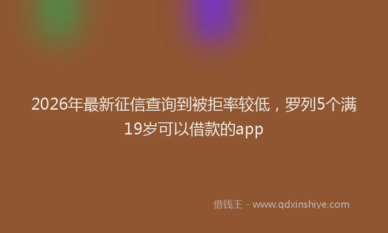 2026年最新征信查询到被拒率较低，罗列5个满19岁可以借款的app