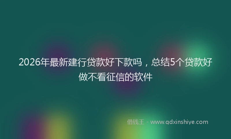 2026年最新建行贷款好下款吗，总结5个贷款好做不看征信的软件
