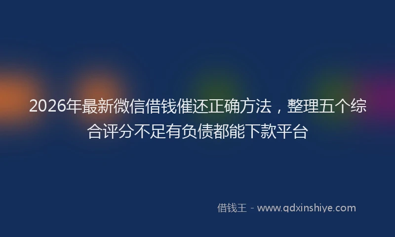 2026年最新微信借钱催还正确方法，整理五个综合评分不足有负债都能下款平台