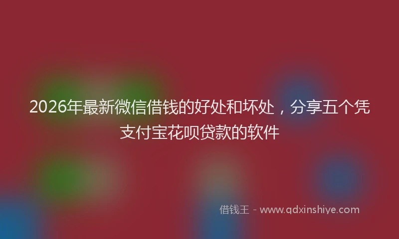 2026年最新微信借钱的好处和坏处，分享五个凭支付宝花呗贷款的软件