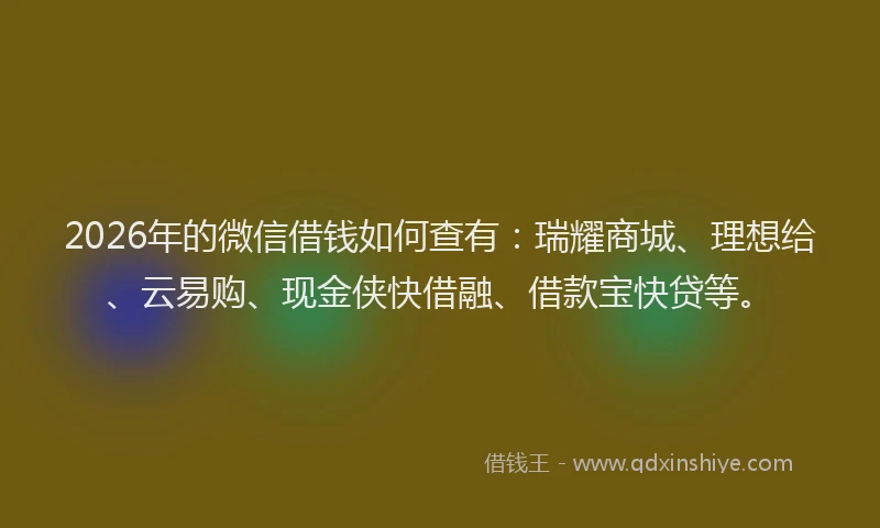 2026年的微信借钱如何查有：瑞耀商城、理想给、云易购、现金侠快借融、借款宝快贷等。