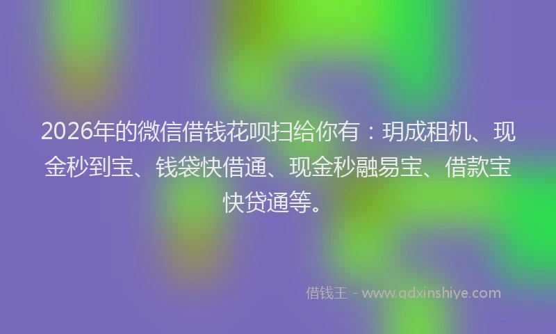 2026年的微信借钱花呗扫给你有：玥成租机、现金秒到宝、钱袋快借通、现金秒融易宝、借款宝快贷通等。