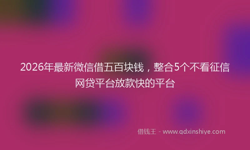 2026年最新微信借五百块钱，整合5个不看征信网贷平台放款快的平台