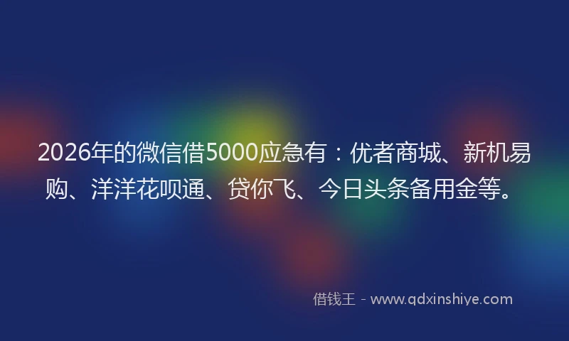 2026年的微信借5000应急有：优者商城、新机易购、洋洋花呗通、贷你飞、今日头条备用金等。