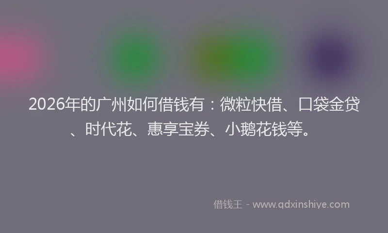 2026年的广州如何借钱有：微粒快借、口袋金贷、时代花、惠享宝券、小鹅花钱等。