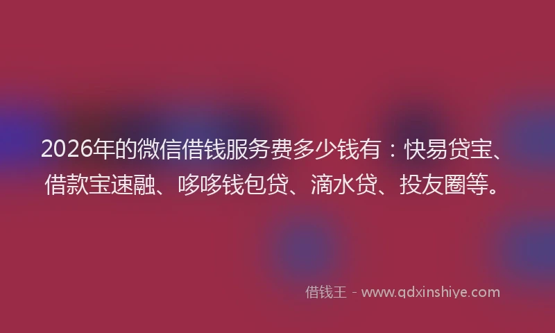 2026年的微信借钱服务费多少钱有：快易贷宝、借款宝速融、哆哆钱包贷、滴水贷、投友圈等。