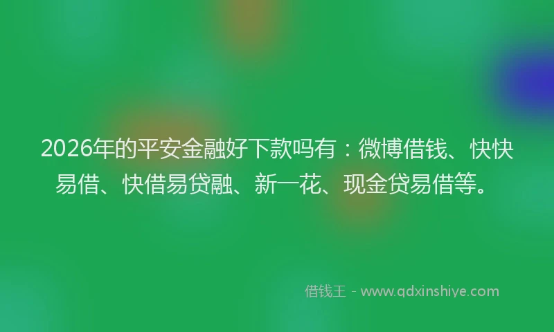 2026年的平安金融好下款吗有：微博借钱、快快易借、快借易贷融、新一花、现金贷易借等。