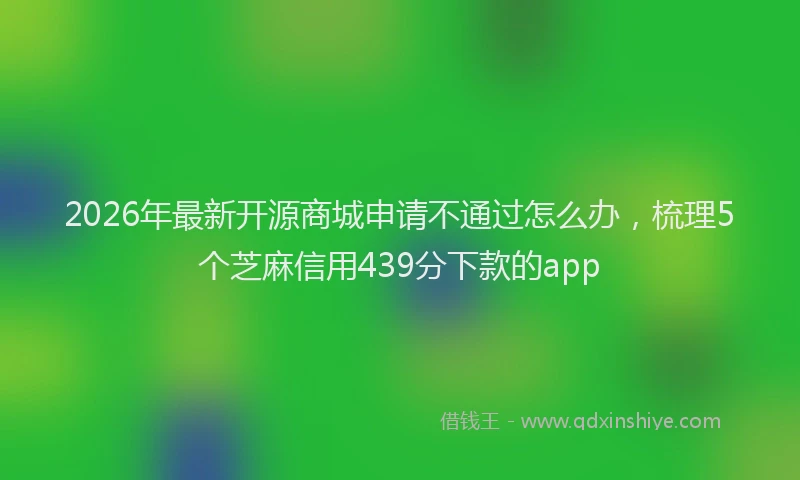 2026年最新开源商城申请不通过怎么办，梳理5个芝麻信用439分下款的app