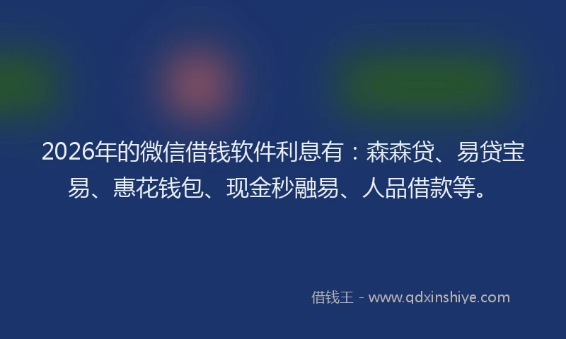 2026年的微信借钱软件利息有：森森贷、易贷宝易、惠花钱包、现金秒融易、人品借款等。