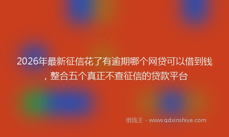 2026年最新征信花了有逾期哪个网贷可以借到钱，整合五个真正不查征信的贷款平台