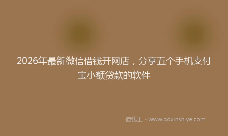 2026年最新微信借钱开网店，分享五个手机支付宝小额贷款的软件