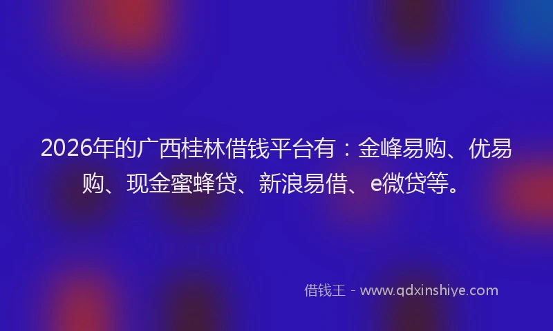 2026年的广西桂林借钱平台有：金峰易购、优易购、现金蜜蜂贷、新浪易借、e微贷等。