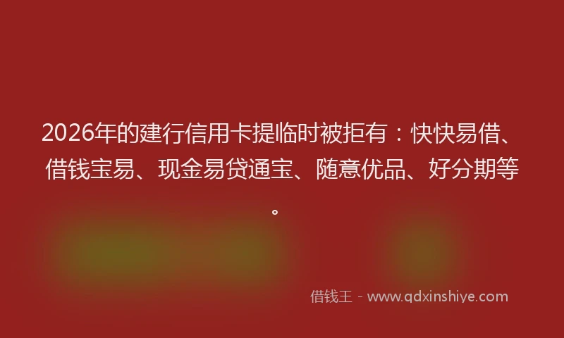 2026年的建行信用卡提临时被拒有：快快易借、借钱宝易、现金易贷通宝、随意优品、好分期等。