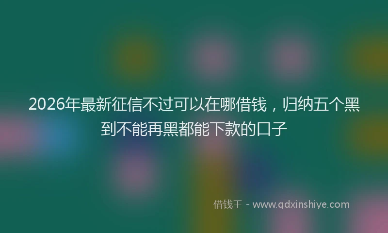 2026年最新征信不过可以在哪借钱，归纳五个黑到不能再黑都能下款的口子