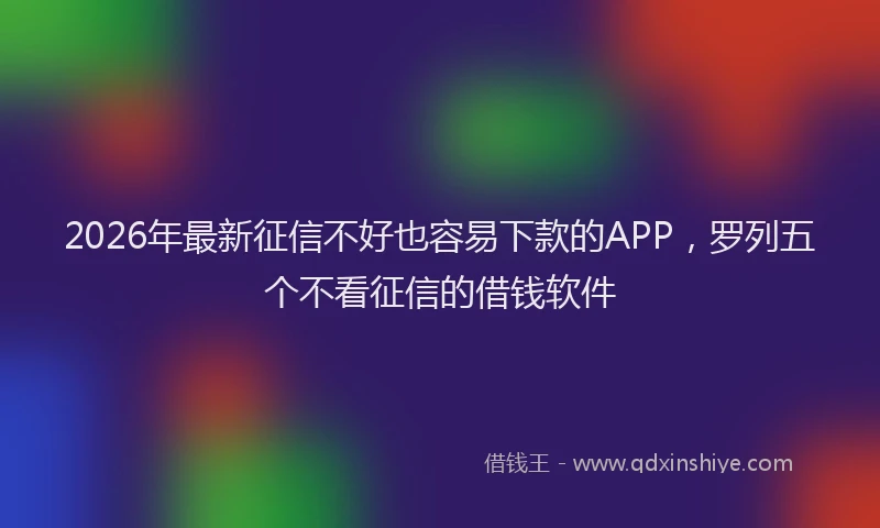 2026年最新征信不好也容易下款的APP，罗列五个不看征信的借钱软件