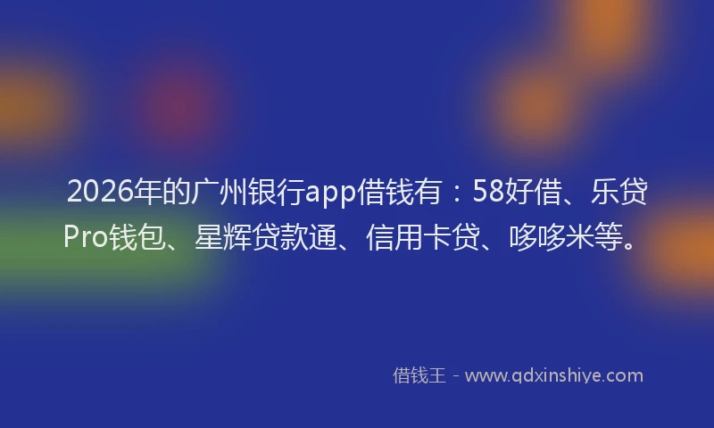 2026年的广州银行app借钱有：58好借、乐贷Pro钱包、星辉贷款通、信用卡贷、哆哆米等。