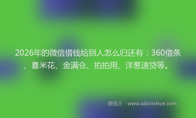 2026年的微信借钱给别人怎么归还有：360借条、喜米花、金满仓、拍拍用、洋葱速贷等。