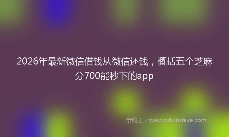 2026年最新微信借钱从微信还钱，概括五个芝麻分700能秒下的app