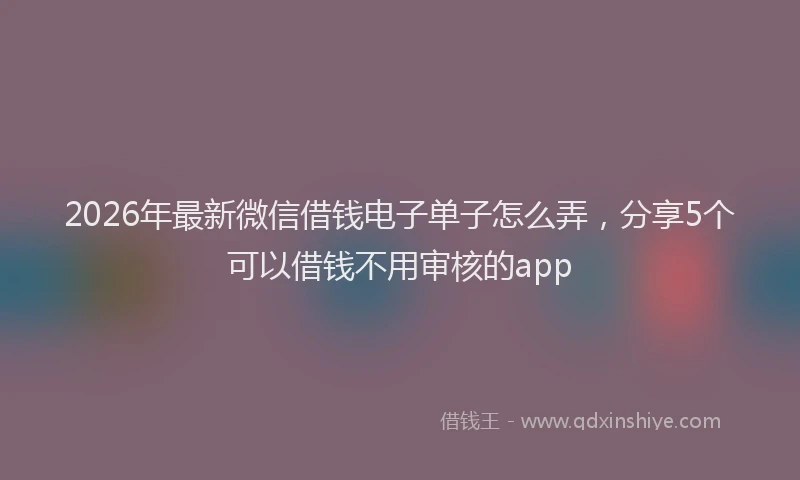 2026年最新微信借钱电子单子怎么弄，分享5个可以借钱不用审核的app