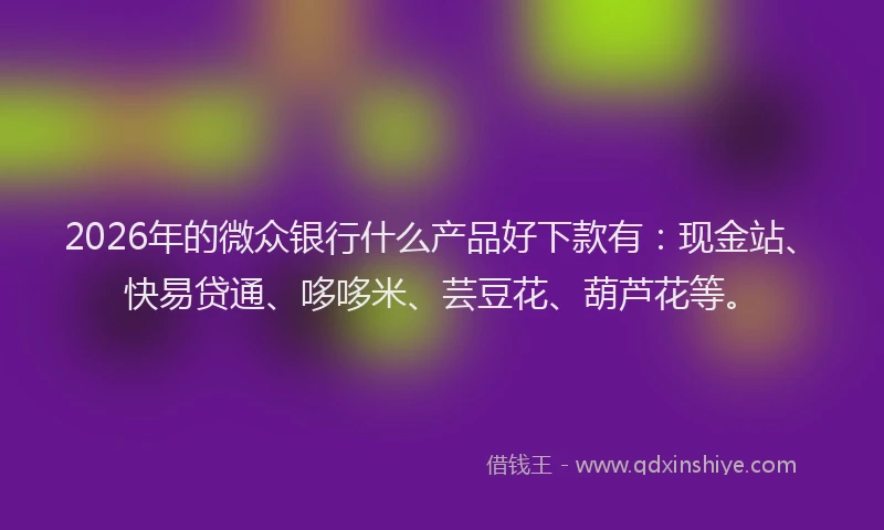 2026年的微众银行什么产品好下款有：现金站、快易贷通、哆哆米、芸豆花、葫芦花等。